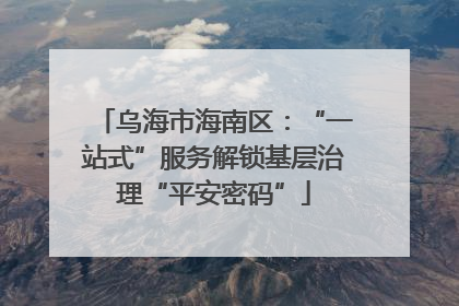 乌海市海南区：“一站式”服务解锁基层治理“平安密码”