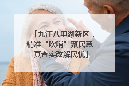 九江八里湖新区：精准“吹哨”聚民意 真查实改解民忧