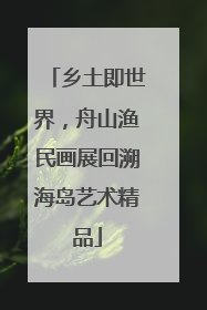 乡土即世界，舟山渔民画展回溯海岛艺术精品