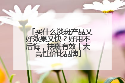 买什么淡斑产品又好效果又快？好用不后悔，祛斑有效十大高性价比品牌