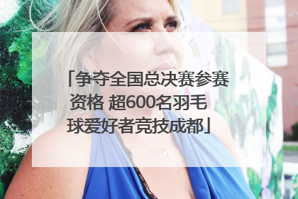 争夺全国总决赛参赛资格 超600名羽毛球爱好者竞技成都