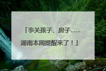 事关孩子、房子……湖南本周提醒来了！