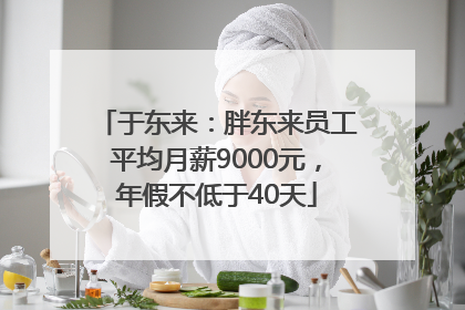 于东来：胖东来员工平均月薪9000元，年假不低于40天