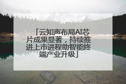 云知声布局AI芯片成果显著，持续推进上市进程助智能终端产业升级