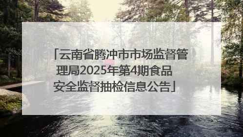 云南省腾冲市市场监督管理局2025年第4期食品安全监督抽检信息公告