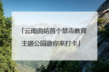 云南曲靖首个禁毒教育主题公园邀你来打卡