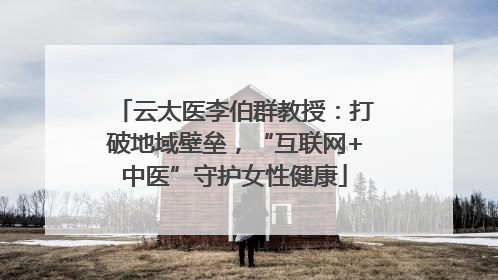 云太医李伯群教授：打破地域壁垒，“互联网+中医”守护女性健康