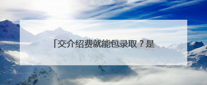 交介绍费就能包录取？是“机遇”还是“陷阱”？