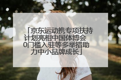 京东运动携专项扶持计划亮相中国体博会 0门槛入驻等多举措助力中小品牌成长