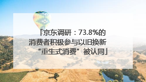 京东调研：73.8%的消费者积极参与以旧换新 “重生式消费”被认同