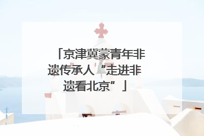 京津冀蒙青年非遗传承人“走进非遗看北京”