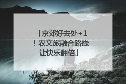京郊好去处+1！农文旅融合路线让快乐翻倍