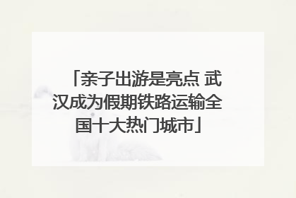 亲子出游是亮点 武汉成为假期铁路运输全国十大热门城市