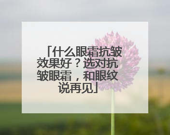什么眼霜抗皱效果好？选对抗皱眼霜，和眼纹说再见