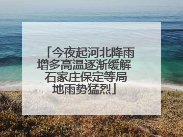 今夜起河北降雨增多高温逐渐缓解 石家庄保定等局地雨势猛烈
