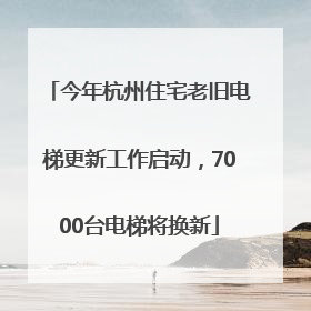 今年杭州住宅老旧电梯更新工作启动，7000台电梯将换新
