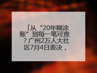 从“20年糊涂账”到每一笔可查？广州2万人大社区7月4日表决，信托制物业如何取“信”？