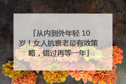 从内到外年轻 10 岁！女人抗衰老最有效策略，错过再等一年