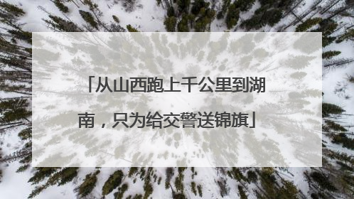 从山西跑上千公里到湖南，只为给交警送锦旗