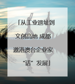 从工业遗址到文创高地 成都邀港澳台企业家“话”发展