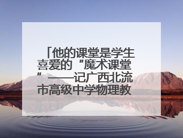 他的课堂是学生喜爱的“魔术课堂”——记广西北流市高级中学物理教师谢奔峰