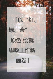 以“红、绿、金”三原色 绘就思政工作新画卷