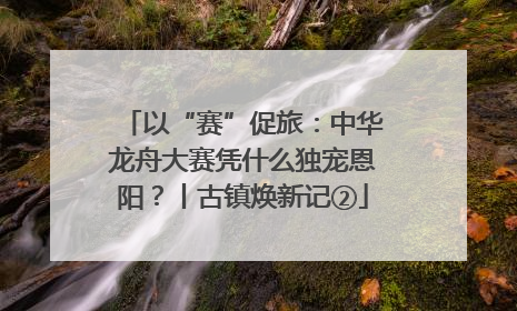 以“赛”促旅：中华龙舟大赛凭什么独宠恩阳？丨古镇焕新记②