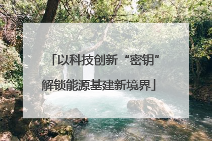 以科技创新“密钥”解锁能源基建新境界