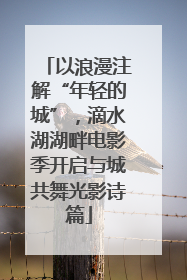 以浪漫注解“年轻的城”，滴水湖湖畔电影季开启与城共舞光影诗篇