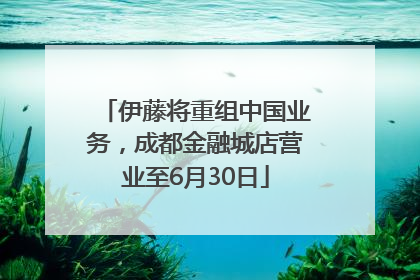 伊藤将重组中国业务，成都金融城店营业至6月30日