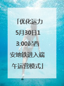 优化运力 5月30日13:00起西安地铁进入端午运营模式