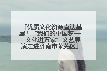 优质文化资源直达基层！“我们的中国梦——文化进万家”文艺展演走进济南市莱芜区