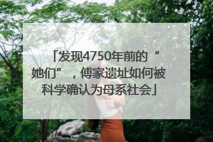 发现4750年前的“她们”，傅家遗址如何被科学确认为母系社会