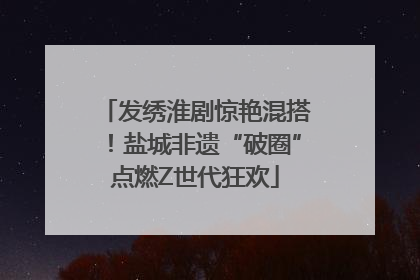 发绣淮剧惊艳混搭！盐城非遗“破圈”点燃Z世代狂欢