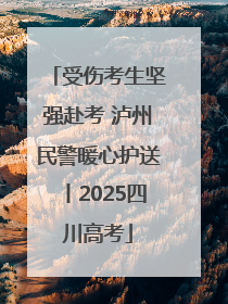 受伤考生坚强赴考 泸州民警暖心护送丨2025四川高考