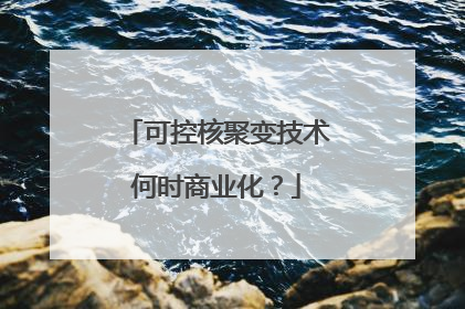 可控核聚变技术何时商业化？