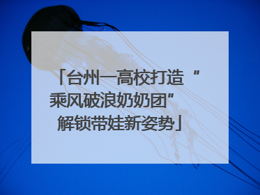 台州一高校打造“乘风破浪奶奶团” 解锁带娃新姿势