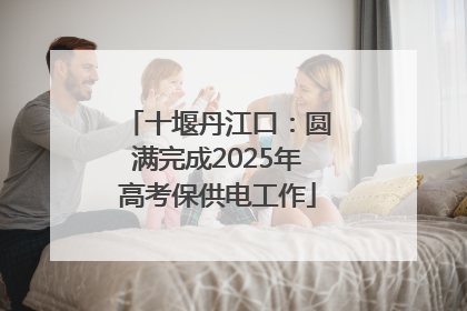 十堰丹江口：圆满完成2025年高考保供电工作