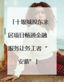 十堰城投东来居项目畅通金融服务让务工者“安薪”