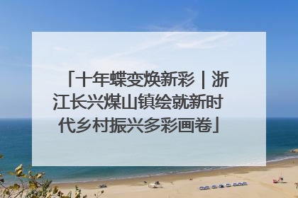 十年蝶变焕新彩｜浙江长兴煤山镇绘就新时代乡村振兴多彩画卷