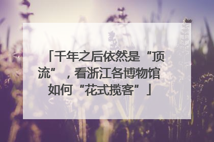 千年之后依然是“顶流”,看浙江各博物馆如何“花式揽客”