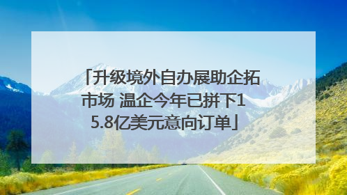 升级境外自办展助企拓市场 温企今年已拼下15.8亿美元意向订单