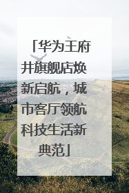 华为王府井旗舰店焕新启航，城市客厅领航科技生活新典范