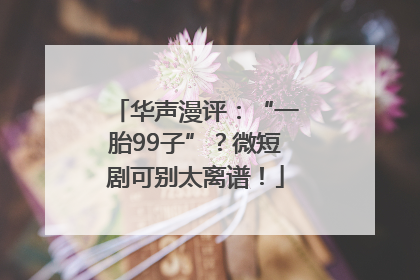 华声漫评：“一胎99子”？微短剧可别太离谱！