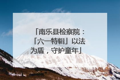 南乐县检察院：「六一特辑」以法为盾，守护童年