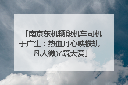 南京东机辆段机车司机于广生：热血丹心映铁轨 凡人微光筑大爱