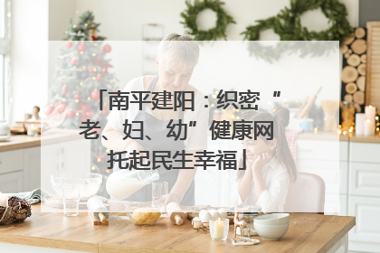 南平建阳：织密“老、妇、幼”健康网托起民生幸福