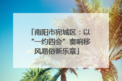 南阳市宛城区：以“一约四会”奏响移风易俗新乐章