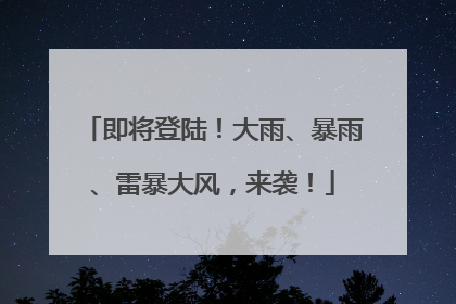 即将登陆！大雨、暴雨、雷暴大风，来袭！