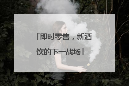 即时零售，新酒饮的下一战场